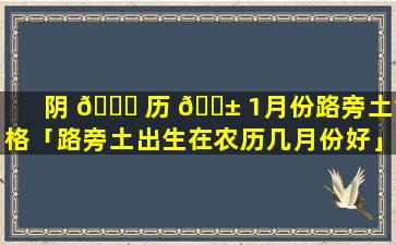 阴 🐟 历 🐱 1月份路旁土命格「路旁土出生在农历几月份好」